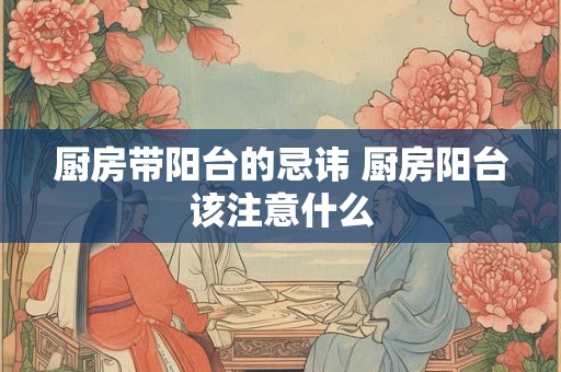 厨房带阳台的忌讳 厨房阳台该注意什么