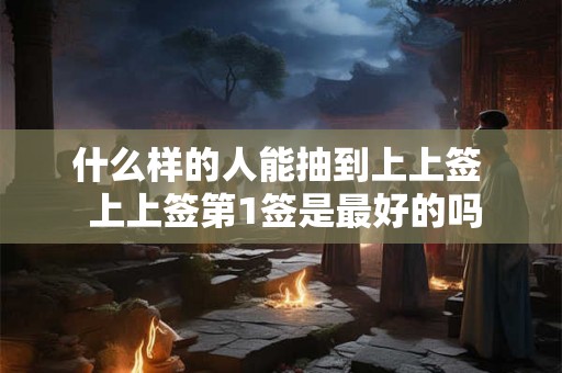 什么样的人能抽到上上签  上上签第1签是最好的吗