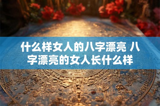 什么样女人的八字漂亮 八字漂亮的女人长什么样