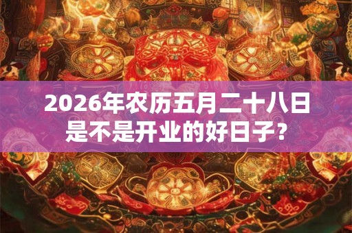 2026年农历五月二十八日是不是开业的好日子？