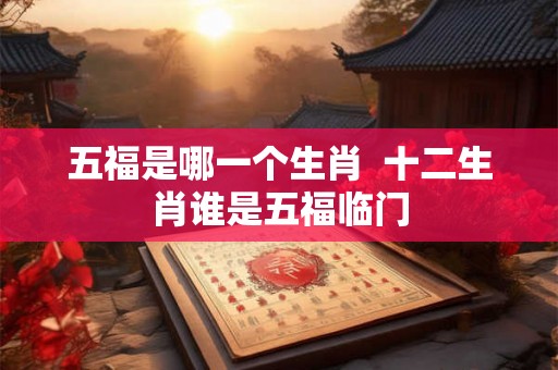 五福是哪一个生肖 十二生肖谁是五福临门 五福是哪一个生肖 十二生肖谁是五福临门