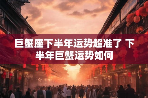 巨蟹座下半年运势超准了 下半年巨蟹运势如何