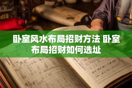 卧室风水布局招财方法 卧室布局招财如何选址