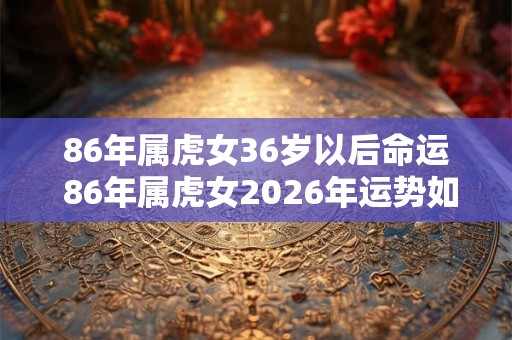 86年属虎女36岁以后命运 86年属虎女2026年运势如何