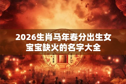 2026生肖马年春分出生女宝宝缺火的名字大全