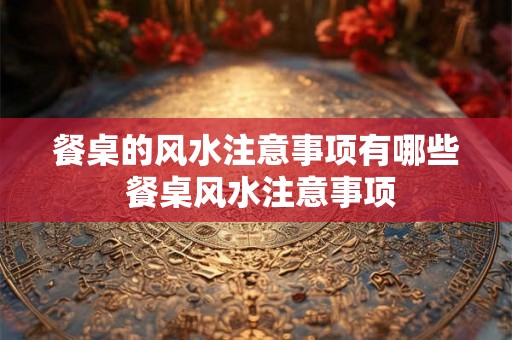 餐桌的风水注意事项有哪些 餐桌风水注意事项