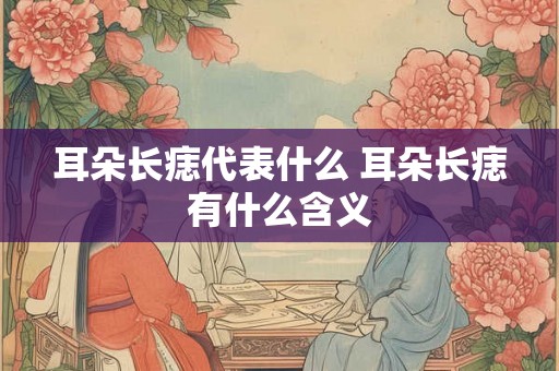 耳朵长痣代表什么 耳朵长痣有什么含义 耳朵长痣代表什么 耳朵长痣有什么含义