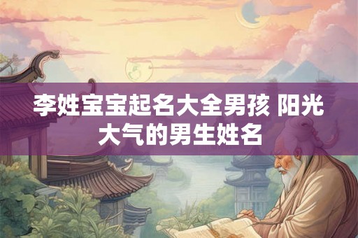李姓宝宝起名大全男孩 阳光大气的男生姓名