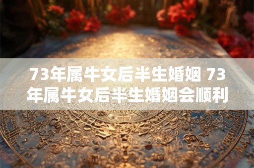73年属牛女后半生婚姻 73年属牛女后半生婚姻会顺利吗