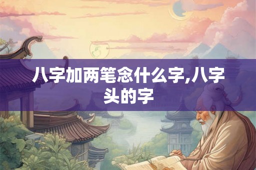 八字加两笔念什么字,八字头的字 八字加两笔念什么字,八字头的字