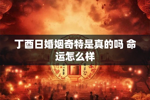 丁酉日婚姻奇特是真的吗 命运怎么样 丁酉日婚姻奇特是真的吗 命运怎么样
