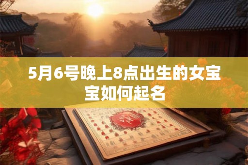 5月6号晚上8点出生的女宝宝如何起名