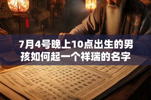 7月4号晚上10点出生的男孩如何起一个祥瑞的名字 7月4号晚上10点出生的男孩如何起一个祥瑞的名字