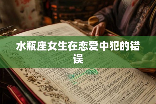 水瓶座女生在恋爱中犯的错误 水瓶座女生在恋爱中犯的错误
