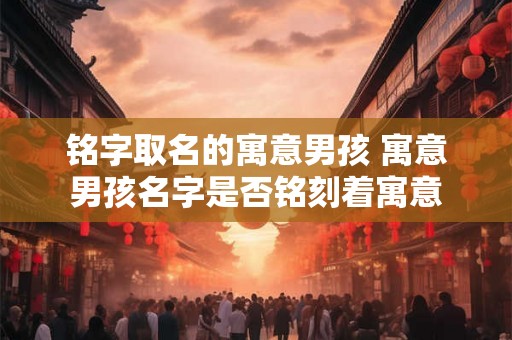 铭字取名的寓意男孩 寓意男孩名字是否铭刻着寓意