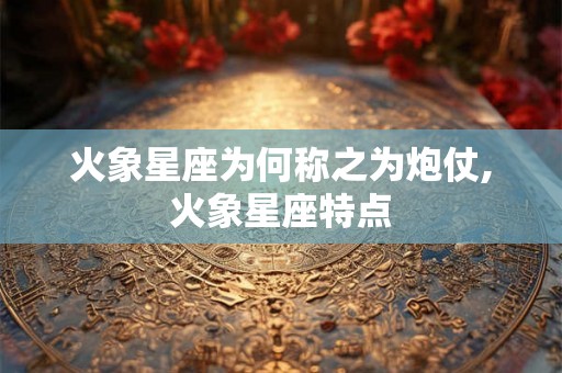 火象星座为何称之为炮仗,火象星座特点 火象星座为何称之为炮仗,火象星座特点
