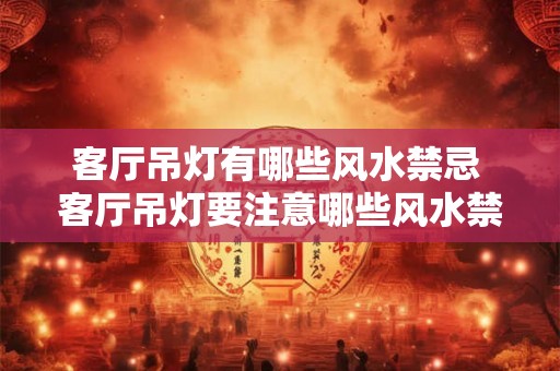 客厅吊灯有哪些风水禁忌 客厅吊灯要注意哪些风水禁忌 客厅吊灯有哪些风水禁忌 客厅吊灯要注意哪些风水禁忌
