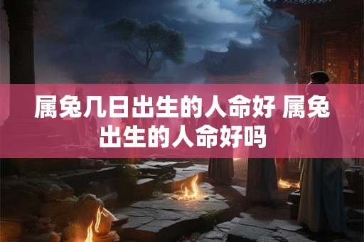 属兔几日出生的人命好 属兔出生的人命好吗