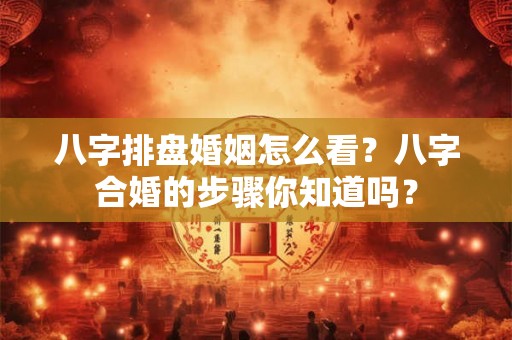 八字排盘婚姻怎么看？八字合婚的步骤你知道吗？