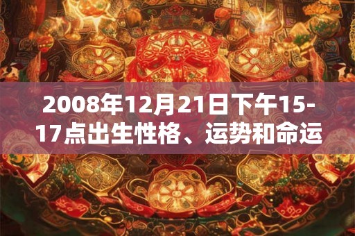 2008年12月21日下午15-17点出生性格、运势和命运