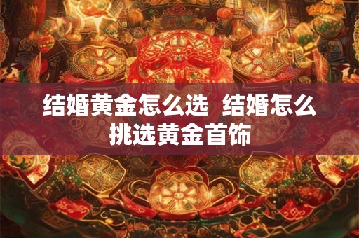 结婚黄金怎么选  结婚怎么挑选黄金首饰