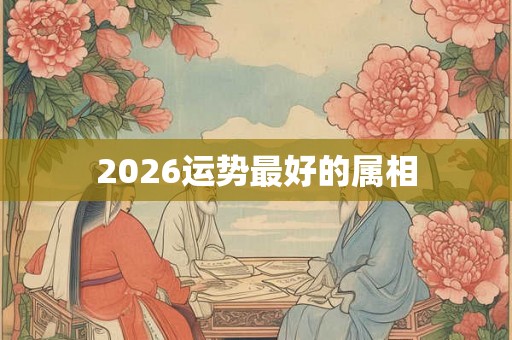 2026运势最好的属相
