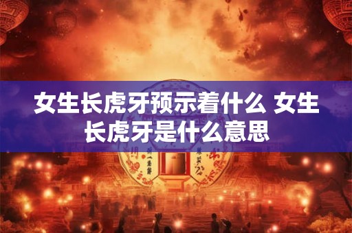女生长虎牙预示着什么 女生长虎牙是什么意思