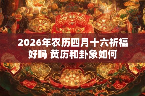 2026年农历四月十六祈福好吗 黄历和卦象如何
