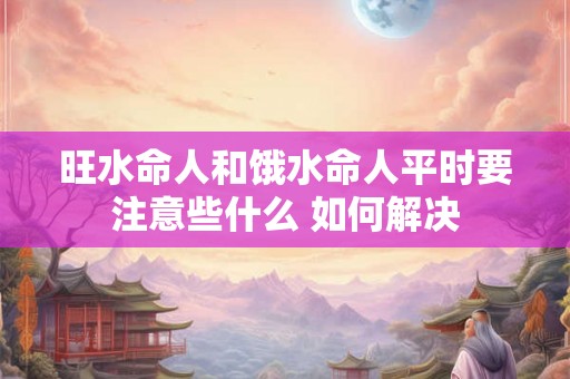 旺水命人和饿水命人平时要注意些什么 如何解决