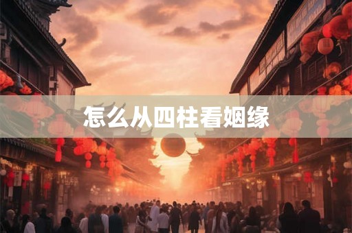 怎么从四柱看姻缘