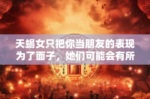 天蝎女只把你当朋友的表现为了面子，她们可能会有所保留