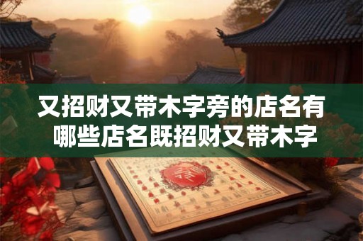 又招财又带木字旁的店名有 哪些店名既招财又带木字旁
