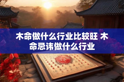木命做什么行业比较旺 木命忌讳做什么行业