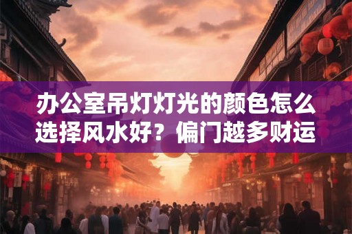 办公室吊灯灯光的颜色怎么选择风水好？偏门越多财运越好？