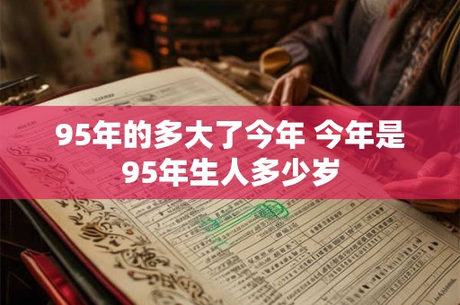 95年的多大了今年 今年是95年生人多少岁 95年的多大了今年 今年是95年生人多少岁