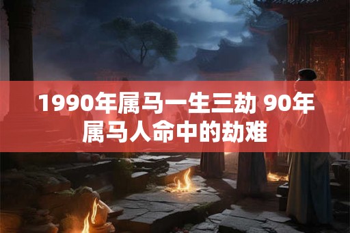 1990年属马一生三劫 90年属马人命中的劫难