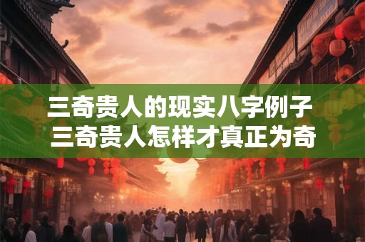 三奇贵人的现实八字例子 三奇贵人怎样才真正为奇