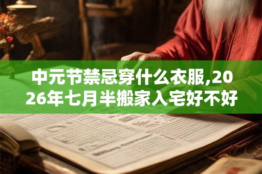 中元节禁忌穿什么衣服,2026年七月半搬家入宅好不好？