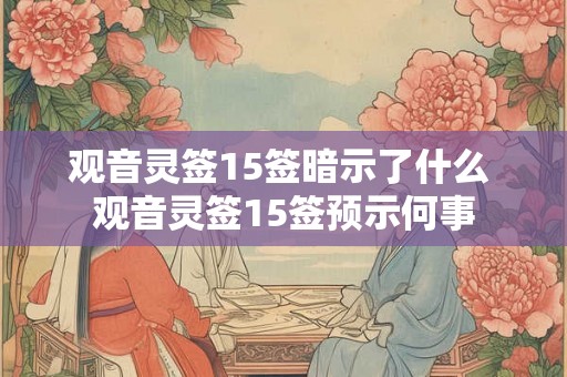 观音灵签15签暗示了什么 观音灵签15签预示何事