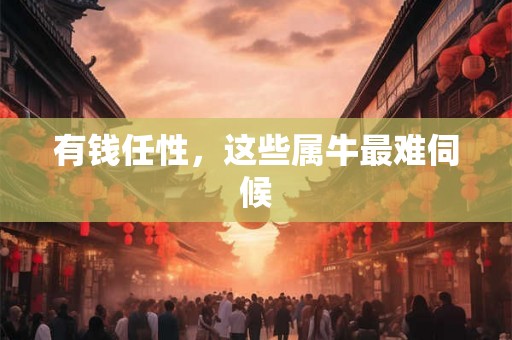 有钱任性，这些属牛最难伺候