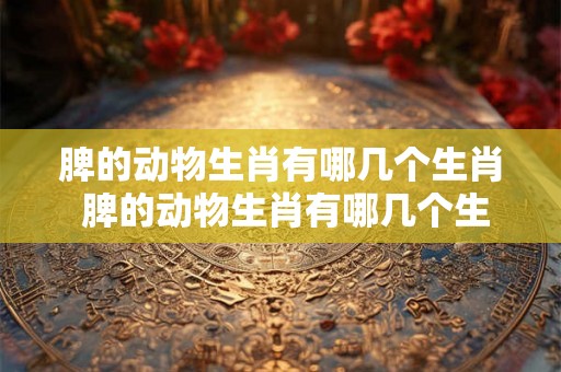 脾的动物生肖有哪几个生肖 脾的动物生肖有哪几个生肖呢
