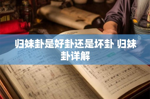 归妹卦是好卦还是坏卦 归妹卦详解 归妹卦是好卦还是坏卦 归妹卦详解