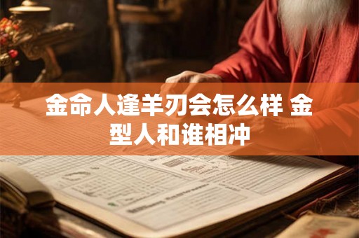 金命人逢羊刃会怎么样 金型人和谁相冲