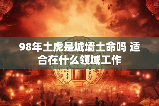 98年土虎是城墙土命吗 适合在什么领域工作 98年土虎是城墙土命吗 适合在什么领域工作