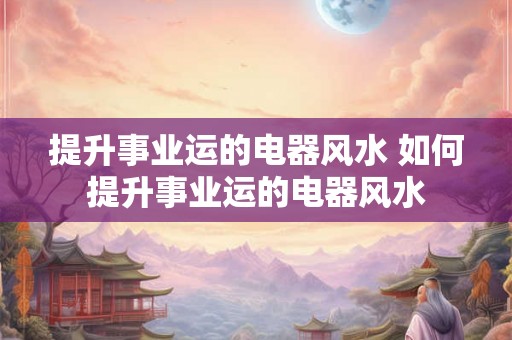 提升事业运的电器风水 如何提升事业运的电器风水 提升事业运的电器风水 如何提升事业运的电器风水