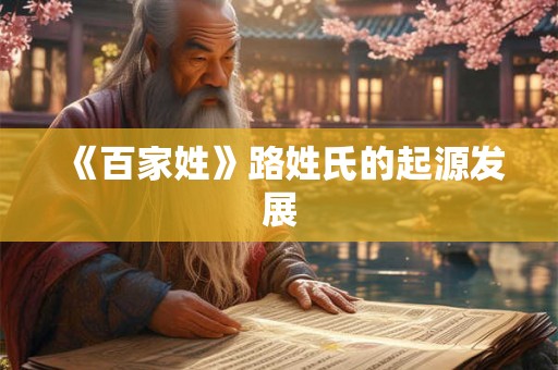 《百家姓》路姓氏的起源发展 《百家姓》路姓氏的起源发展