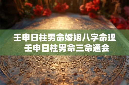 壬申日柱男命婚姻八字命理  壬申日柱男命三命通会