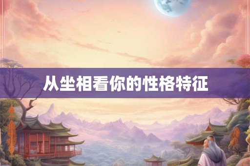 从坐相看你的性格特征 从坐相看你的性格特征