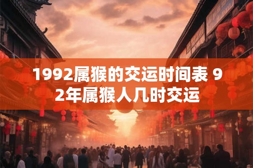 1992属猴的交运时间表 92年属猴人几时交运 1992属猴的交运时间表 92年属猴人几时交运