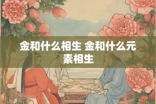金和什么相生 金和什么元素相生 金和什么相生 金和什么元素相生